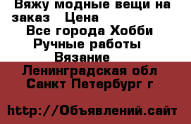 Вяжу модные вещи на заказ › Цена ­ 3000-10000 - Все города Хобби. Ручные работы » Вязание   . Ленинградская обл.,Санкт-Петербург г.